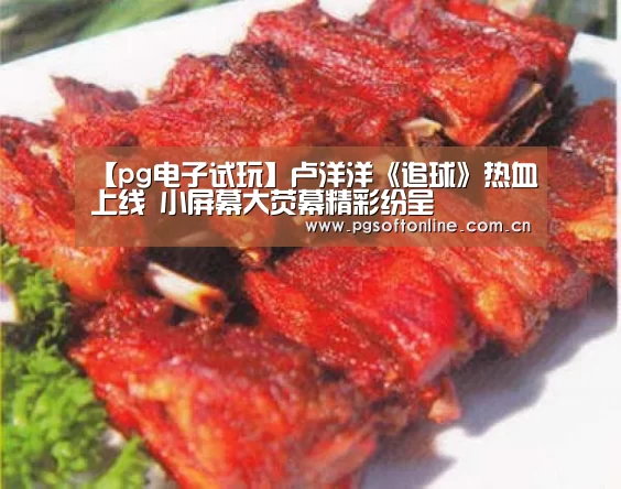 【pg电子试玩】卢洋洋《追球》热血上线 小屏幕大荧幕精彩纷呈(图4) PG电子APP