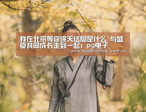 我在北京等你徐天结局是什么 与盛夏共同成长走到一起:pg电子(图2) PG Soft