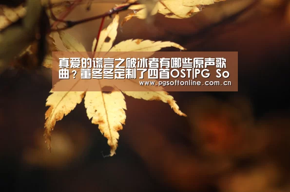 真爱的谎言之破冰者有哪些原声歌曲?董冬冬定制了四首OST|PG Soft(图1) PG电子APP