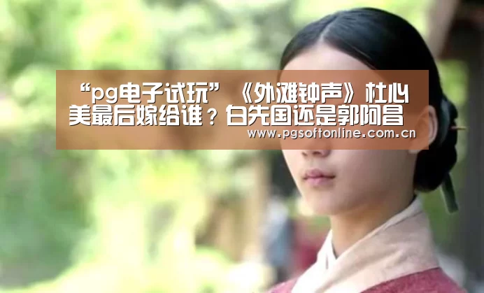 “pg电子试玩”《外滩钟声》杜心美最后嫁给谁?白先国还是郭阿昌?(图1) PG Soft